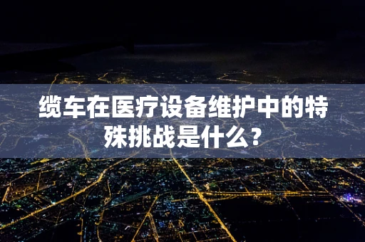 缆车在医疗设备维护中的特殊挑战是什么？