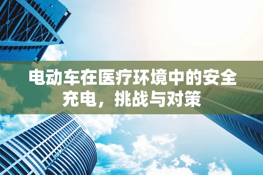 电动车在医疗环境中的安全充电，挑战与对策