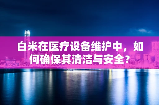 白米在医疗设备维护中，如何确保其清洁与安全？