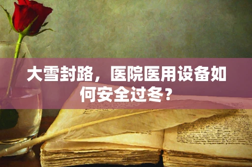 大雪封路，医院医用设备如何安全过冬？