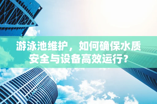 游泳池维护，如何确保水质安全与设备高效运行？