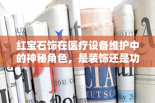 红宝石饰在医疗设备维护中的神秘角色，是装饰还是功能？