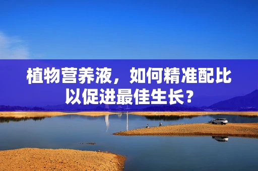 植物营养液，如何精准配比以促进最佳生长？