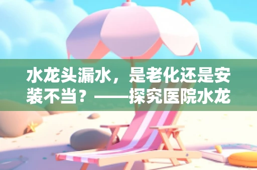 水龙头漏水，是老化还是安装不当？——探究医院水龙头维护的细节