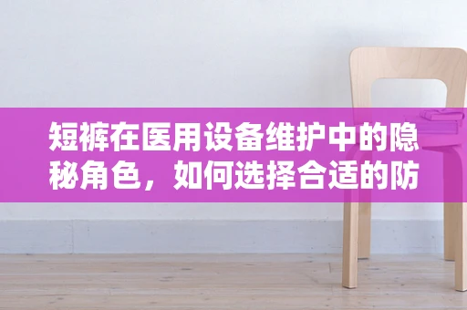 短裤在医用设备维护中的隐秘角色，如何选择合适的防护装备？
