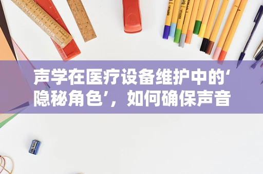 声学在医疗设备维护中的‘隐秘角色’，如何确保声音不干扰诊断？