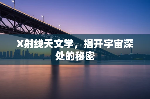 X射线天文学，揭开宇宙深处的秘密