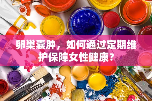 卵巢囊肿，如何通过定期维护保障女性健康？