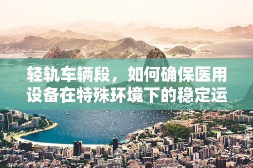 轻轨车辆段，如何确保医用设备在特殊环境下的稳定运行？