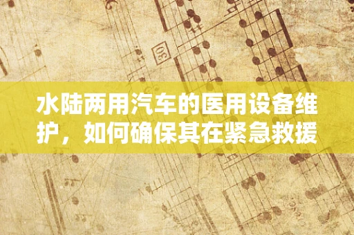 水陆两用汽车的医用设备维护，如何确保其在紧急救援中的高效运行？
