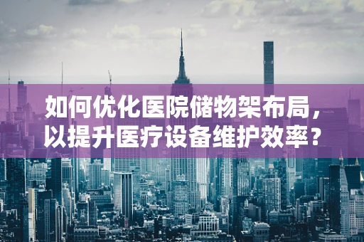 如何优化医院储物架布局，以提升医疗设备维护效率？