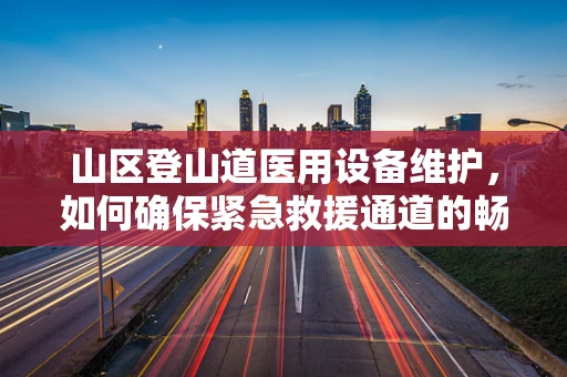 山区登山道医用设备维护，如何确保紧急救援通道的畅通无阻？