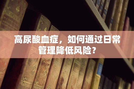 高尿酸血症，如何通过日常管理降低风险？