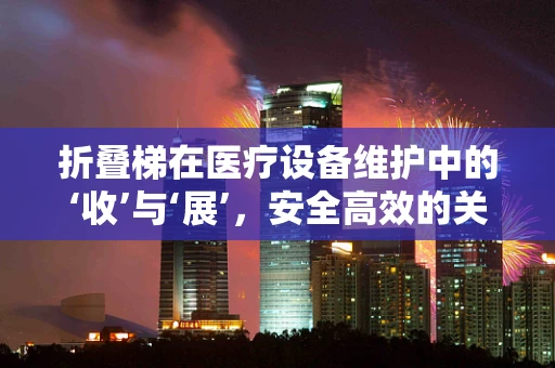 折叠梯在医疗设备维护中的‘收’与‘展’，安全高效的关键是什么？
