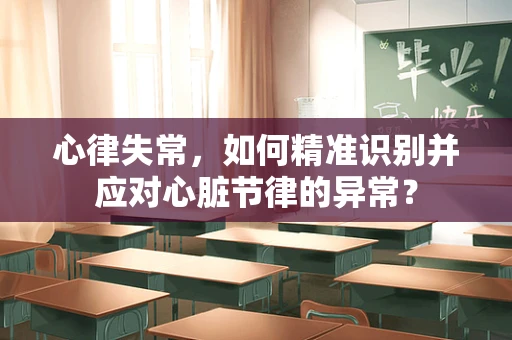 心律失常，如何精准识别并应对心脏节律的异常？