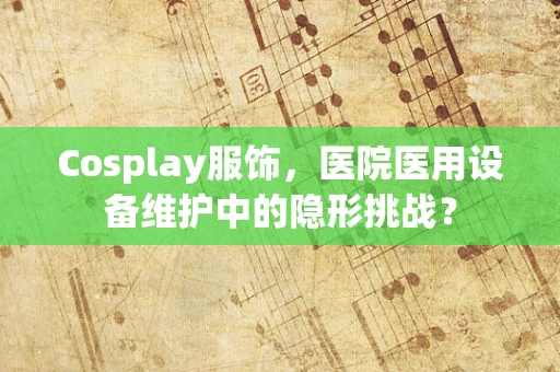 Cosplay服饰，医院医用设备维护中的隐形挑战？
