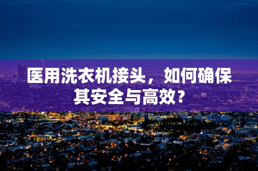 医用洗衣机接头，如何确保其安全与高效？