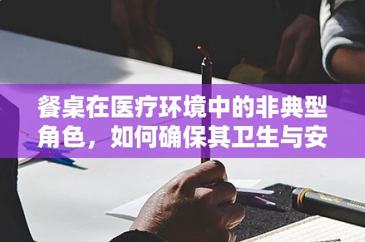 餐桌在医疗环境中的非典型角色，如何确保其卫生与安全？