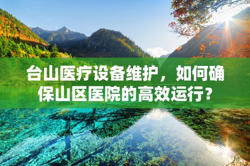 台山医疗设备维护，如何确保山区医院的高效运行？