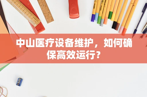 中山医疗设备维护，如何确保高效运行？