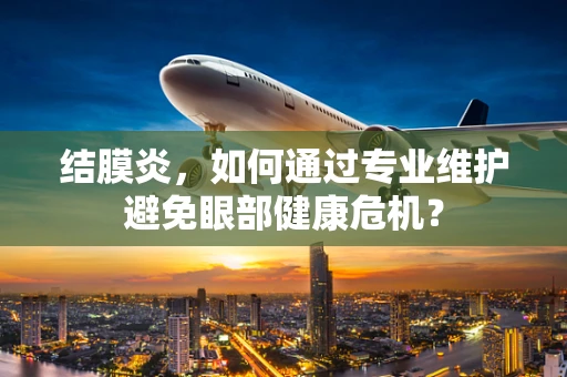 结膜炎，如何通过专业维护避免眼部健康危机？