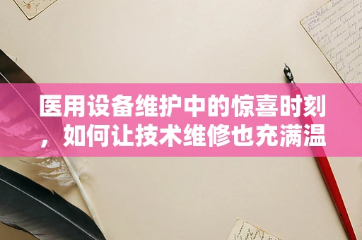 医用设备维护中的惊喜时刻，如何让技术维修也充满温情？
