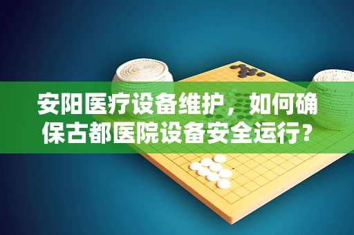 安阳医疗设备维护，如何确保古都医院设备安全运行？