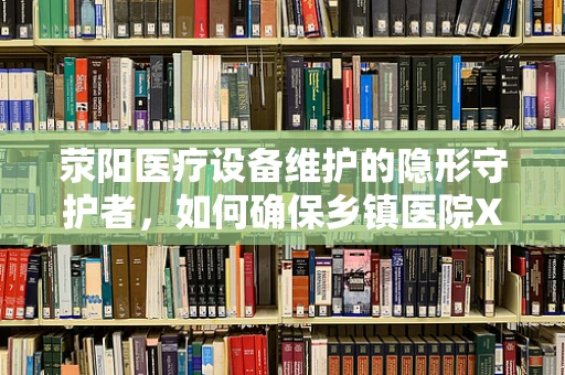 荥阳医疗设备维护的隐形守护者，如何确保乡镇医院X光机精准运行？