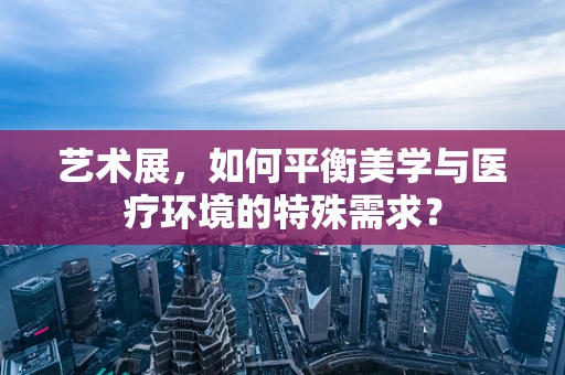 艺术展，如何平衡美学与医疗环境的特殊需求？