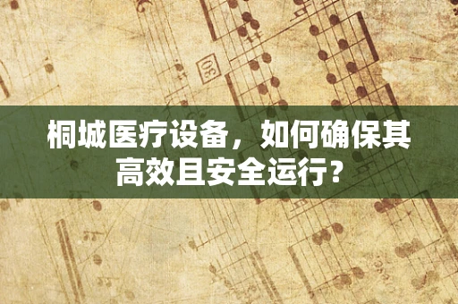 桐城医疗设备，如何确保其高效且安全运行？