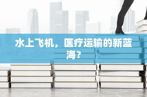 水上飞机，医疗运输的新蓝海？