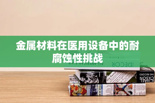 金属材料在医用设备中的耐腐蚀性挑战