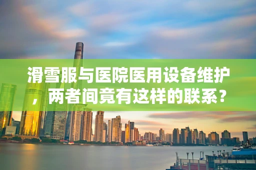 滑雪服与医院医用设备维护，两者间竟有这样的联系？