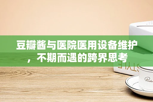 豆瓣酱与医院医用设备维护，不期而遇的跨界思考