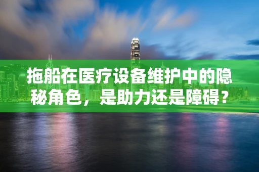 拖船在医疗设备维护中的隐秘角色，是助力还是障碍？