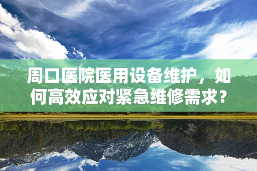 周口医院医用设备维护，如何高效应对紧急维修需求？
