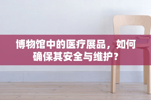 博物馆中的医疗展品，如何确保其安全与维护？