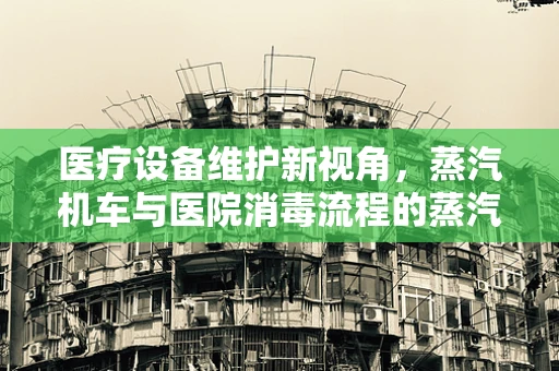 医疗设备维护新视角，蒸汽机车与医院消毒流程的蒸汽情缘