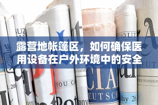 露营地帐篷区，如何确保医用设备在户外环境中的安全运行？