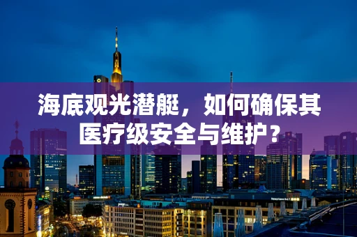 海底观光潜艇，如何确保其医疗级安全与维护？