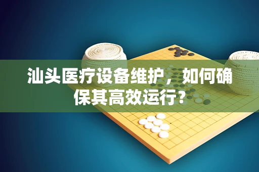 汕头医疗设备维护，如何确保其高效运行？