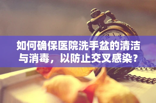 如何确保医院洗手盆的清洁与消毒，以防止交叉感染？