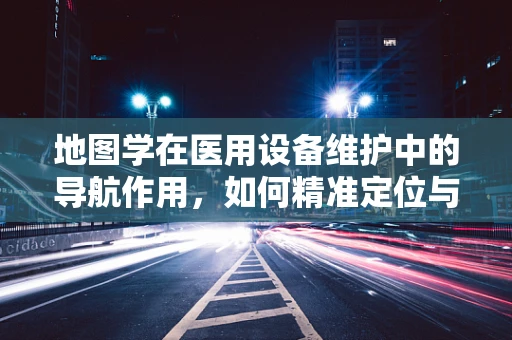 地图学在医用设备维护中的导航作用，如何精准定位与路径规划？