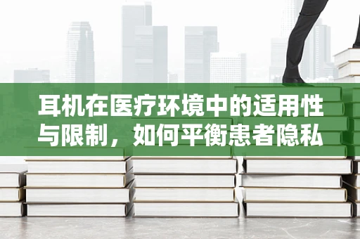 耳机在医疗环境中的适用性与限制，如何平衡患者隐私与设备安全？