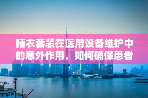 睡衣套装在医用设备维护中的意外作用，如何确保患者舒适度？