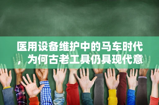 医用设备维护中的马车时代，为何古老工具仍具现代意义？