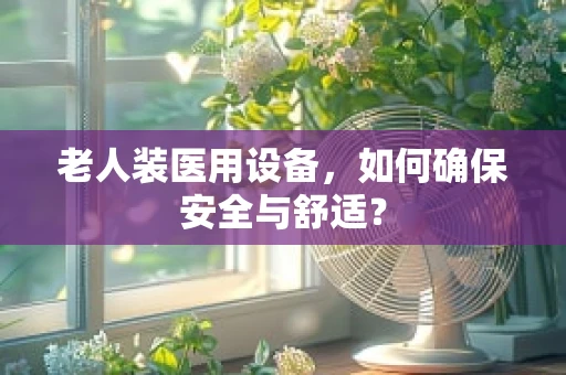 老人装医用设备，如何确保安全与舒适？