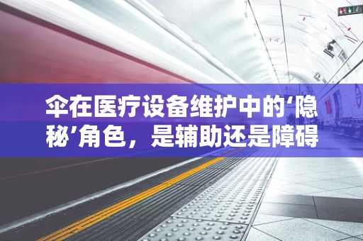 伞在医疗设备维护中的‘隐秘’角色，是辅助还是障碍？