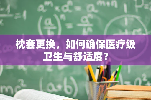 枕套更换，如何确保医疗级卫生与舒适度？