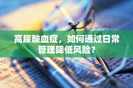 高尿酸血症，如何通过日常管理降低风险？